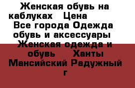 Женская обувь на каблуках › Цена ­ 1 000 - Все города Одежда, обувь и аксессуары » Женская одежда и обувь   . Ханты-Мансийский,Радужный г.